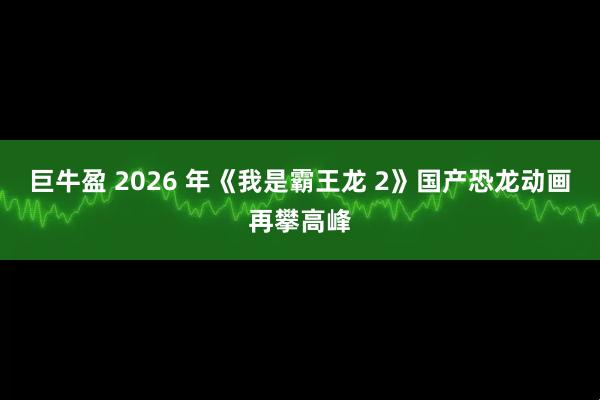 巨牛盈 2026 年《我是霸王龙 2》国产恐龙动画再攀高峰