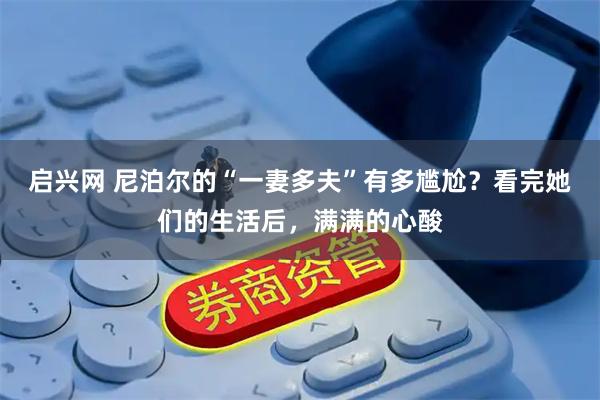 启兴网 尼泊尔的“一妻多夫”有多尴尬？看完她们的生活后，满满的心酸