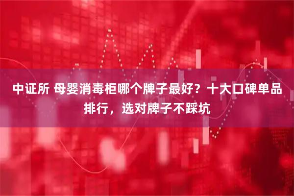 中证所 母婴消毒柜哪个牌子最好？十大口碑单品排行，选对牌子不踩坑