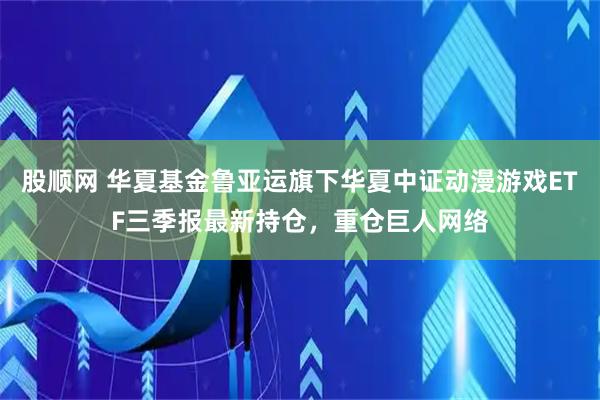 股顺网 华夏基金鲁亚运旗下华夏中证动漫游戏ETF三季报最新持仓，重仓巨人网络