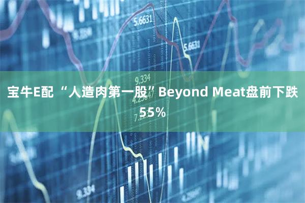 宝牛E配 “人造肉第一股”Beyond Meat盘前下跌55%