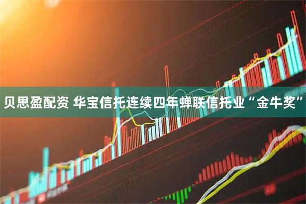 贝思盈配资 华宝信托连续四年蝉联信托业“金牛奖”
