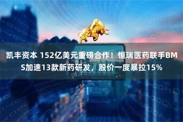 凯丰资本 152亿美元重磅合作！恒瑞医药联手BMS加速13款新药研发，股价一度暴拉15%