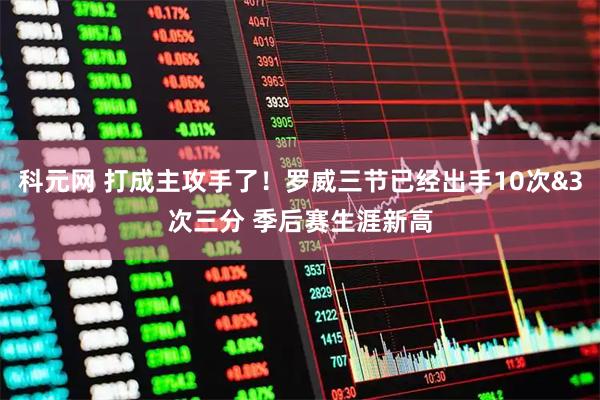 科元网 打成主攻手了！罗威三节已经出手10次&3次三分 季后赛生涯新高