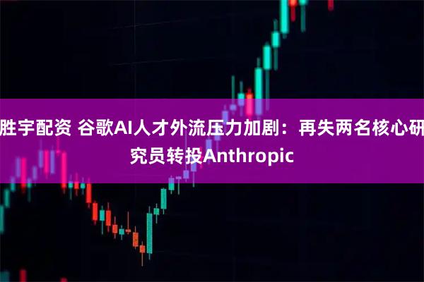 胜宇配资 谷歌AI人才外流压力加剧：再失两名核心研究员转投Anthropic