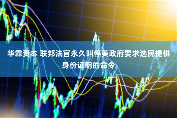 华霖资本 联邦法官永久叫停美政府要求选民提供身份证明的命令
